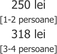 250 lei [1-2 persoane] 318 lei [3-4 persoane]